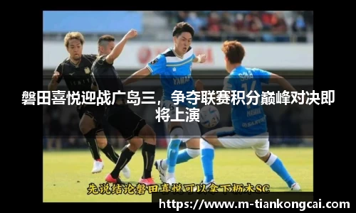 磐田喜悦迎战广岛三，争夺联赛积分巅峰对决即将上演