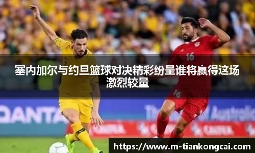 塞内加尔与约旦篮球对决精彩纷呈谁将赢得这场激烈较量