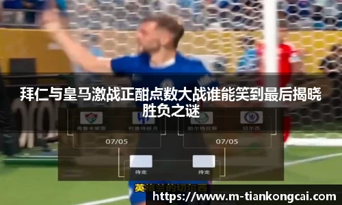 拜仁与皇马激战正酣点数大战谁能笑到最后揭晓胜负之谜