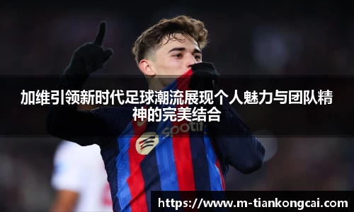 加维引领新时代足球潮流展现个人魅力与团队精神的完美结合