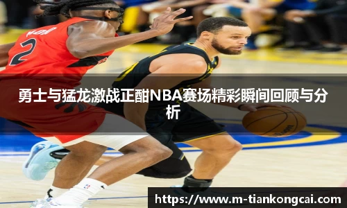 勇士与猛龙激战正酣NBA赛场精彩瞬间回顾与分析