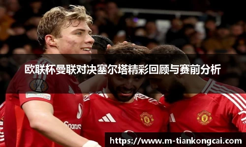 欧联杯曼联对决塞尔塔精彩回顾与赛前分析