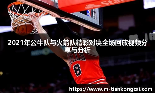 2021年公牛队与火箭队精彩对决全场回放视频分享与分析