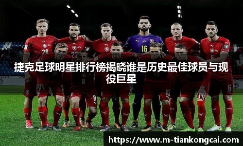 捷克足球明星排行榜揭晓谁是历史最佳球员与现役巨星