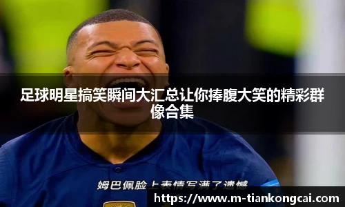 足球明星搞笑瞬间大汇总让你捧腹大笑的精彩群像合集