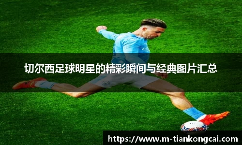 切尔西足球明星的精彩瞬间与经典图片汇总