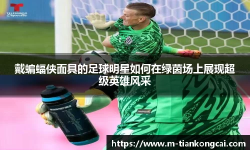 戴蝙蝠侠面具的足球明星如何在绿茵场上展现超级英雄风采