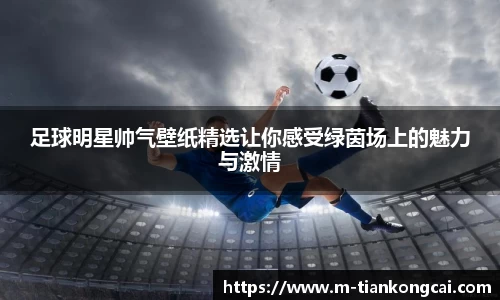 足球明星帅气壁纸精选让你感受绿茵场上的魅力与激情